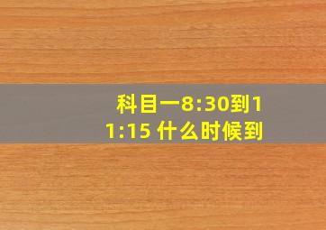 科目一8:30到11:15 什么时候到